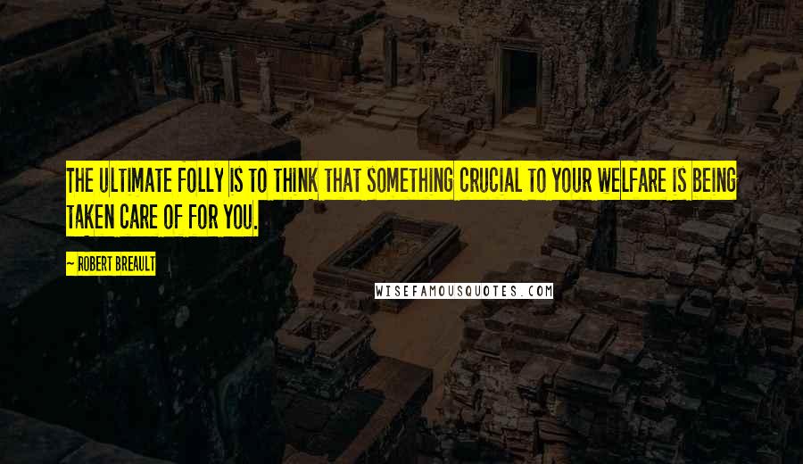 Robert Breault Quotes: The ultimate folly is to think that something crucial to your welfare is being taken care of for you.