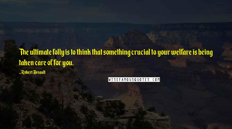 Robert Breault Quotes: The ultimate folly is to think that something crucial to your welfare is being taken care of for you.