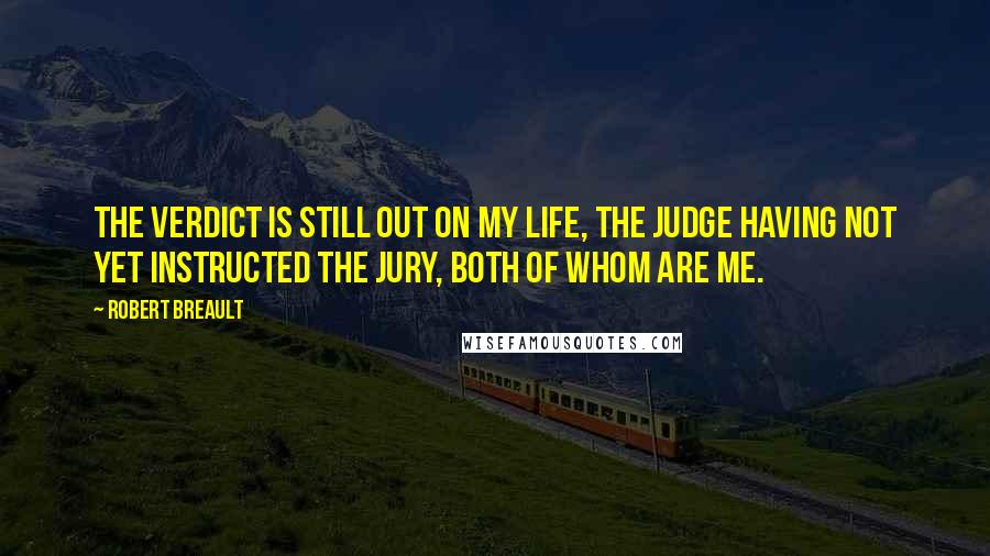 Robert Breault Quotes: The verdict is still out on my life, the judge having not yet instructed the jury, both of whom are me.