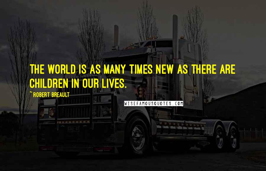 Robert Breault Quotes: The world is as many times new as there are children in our lives.