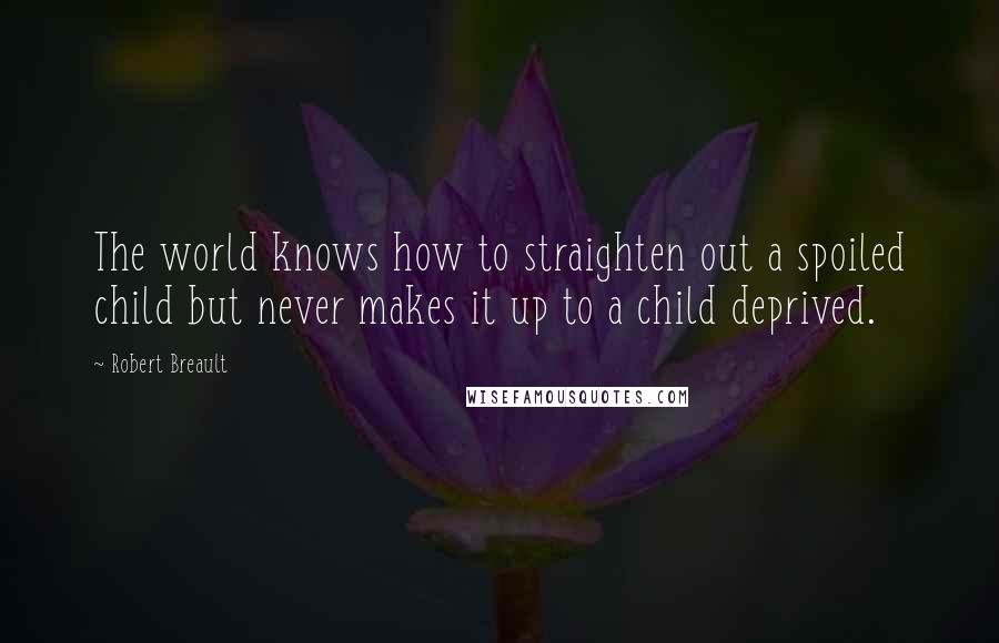 Robert Breault Quotes: The world knows how to straighten out a spoiled child but never makes it up to a child deprived.