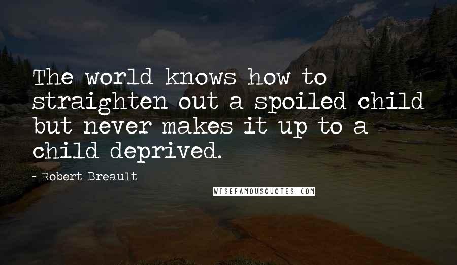 Robert Breault Quotes: The world knows how to straighten out a spoiled child but never makes it up to a child deprived.