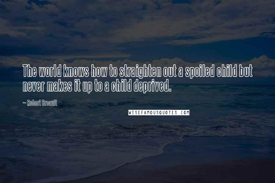 Robert Breault Quotes: The world knows how to straighten out a spoiled child but never makes it up to a child deprived.