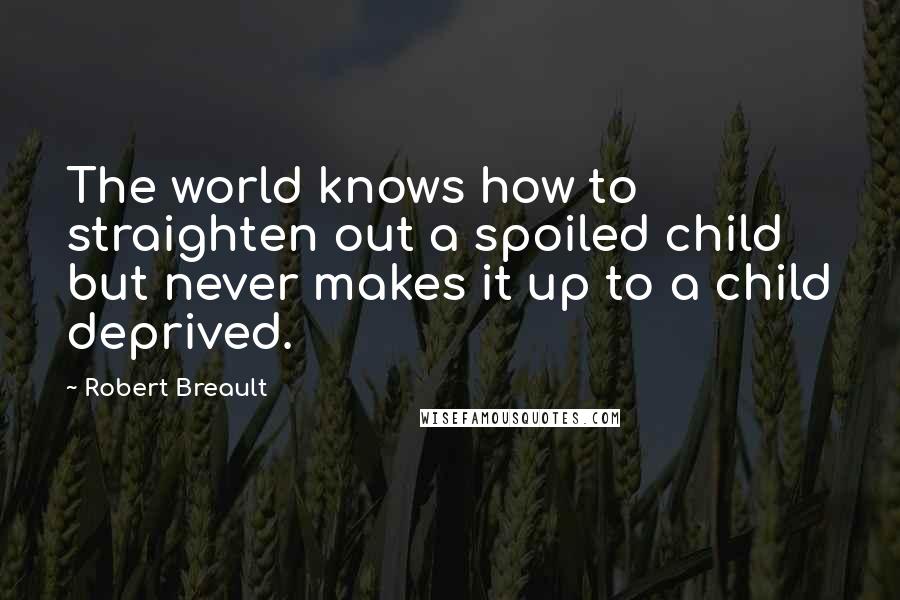 Robert Breault Quotes: The world knows how to straighten out a spoiled child but never makes it up to a child deprived.