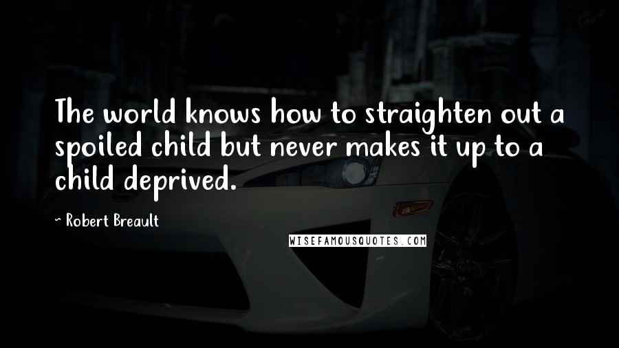 Robert Breault Quotes: The world knows how to straighten out a spoiled child but never makes it up to a child deprived.