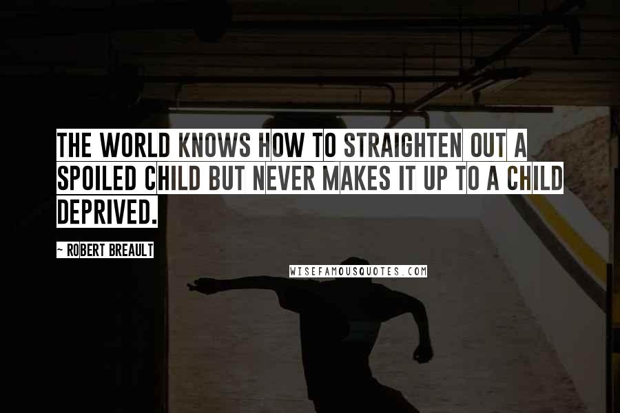 Robert Breault Quotes: The world knows how to straighten out a spoiled child but never makes it up to a child deprived.