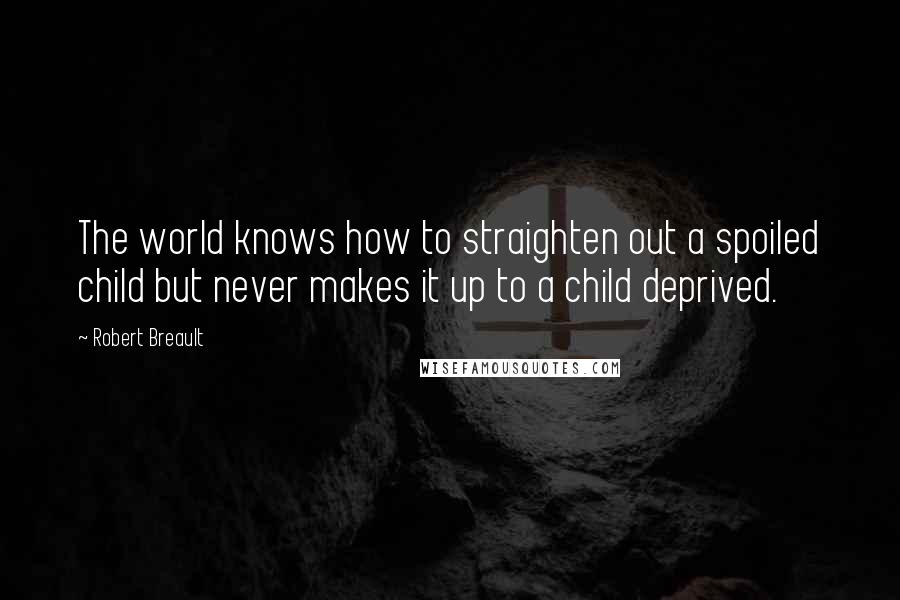 Robert Breault Quotes: The world knows how to straighten out a spoiled child but never makes it up to a child deprived.