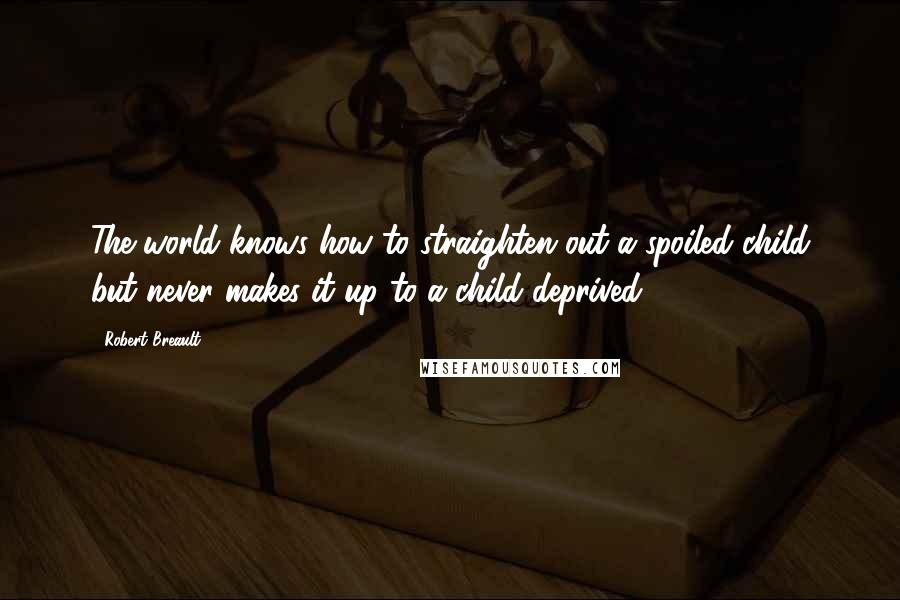 Robert Breault Quotes: The world knows how to straighten out a spoiled child but never makes it up to a child deprived.