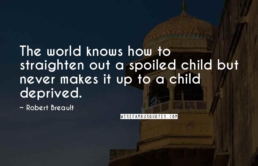 Robert Breault Quotes: The world knows how to straighten out a spoiled child but never makes it up to a child deprived.
