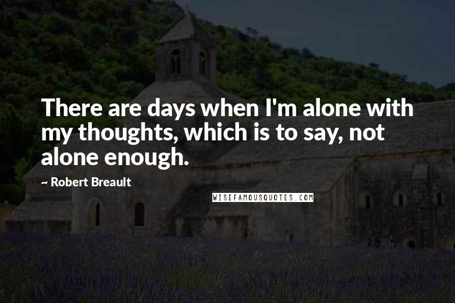 Robert Breault Quotes: There are days when I'm alone with my thoughts, which is to say, not alone enough.