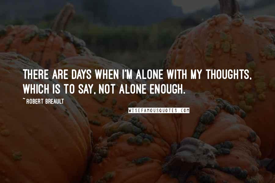 Robert Breault Quotes: There are days when I'm alone with my thoughts, which is to say, not alone enough.