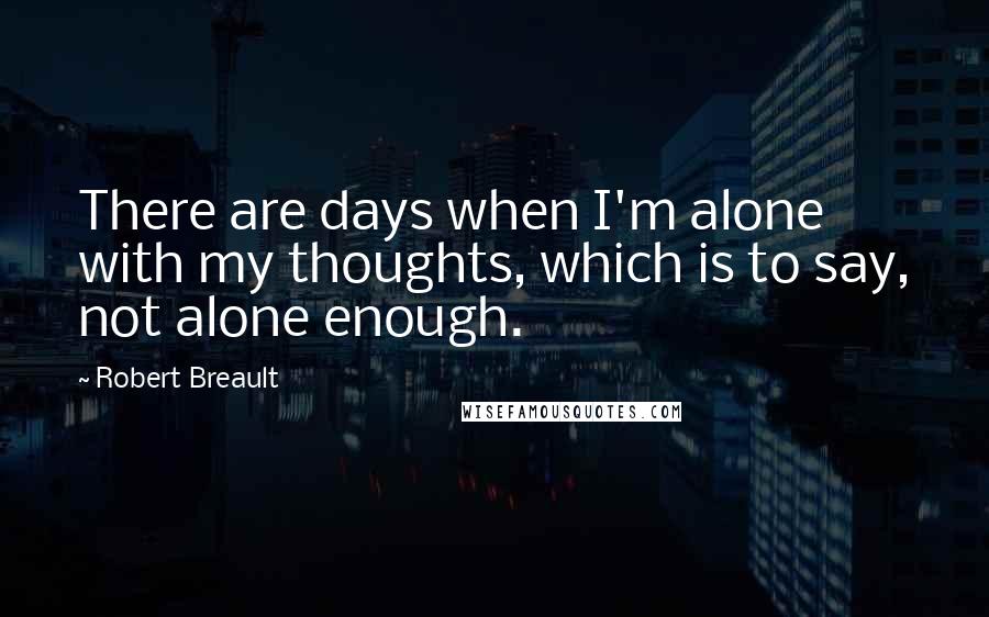 Robert Breault Quotes: There are days when I'm alone with my thoughts, which is to say, not alone enough.