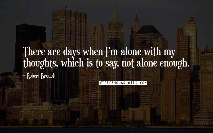 Robert Breault Quotes: There are days when I'm alone with my thoughts, which is to say, not alone enough.