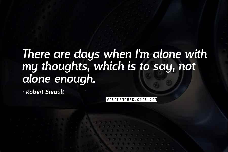 Robert Breault Quotes: There are days when I'm alone with my thoughts, which is to say, not alone enough.