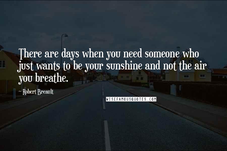 Robert Breault Quotes: There are days when you need someone who just wants to be your sunshine and not the air you breathe.