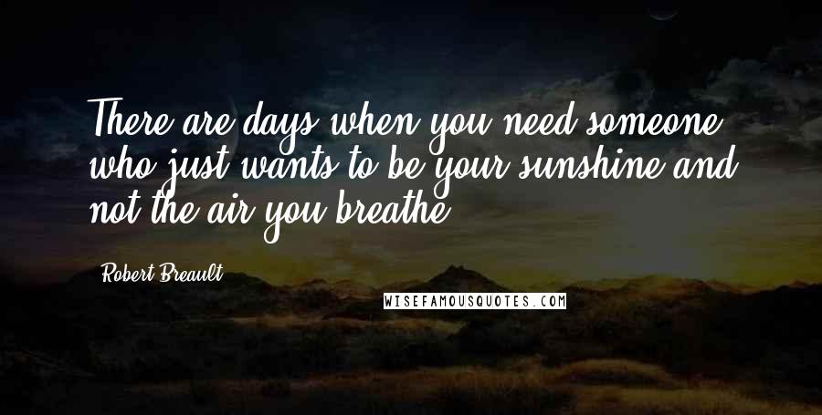 Robert Breault Quotes: There are days when you need someone who just wants to be your sunshine and not the air you breathe.