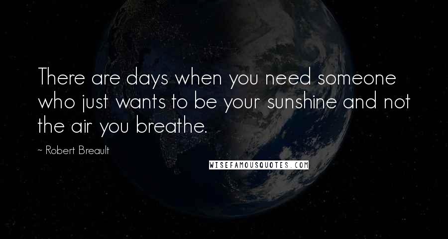 Robert Breault Quotes: There are days when you need someone who just wants to be your sunshine and not the air you breathe.