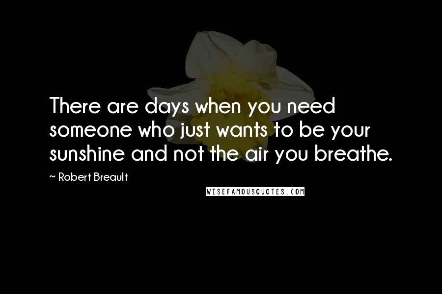 Robert Breault Quotes: There are days when you need someone who just wants to be your sunshine and not the air you breathe.