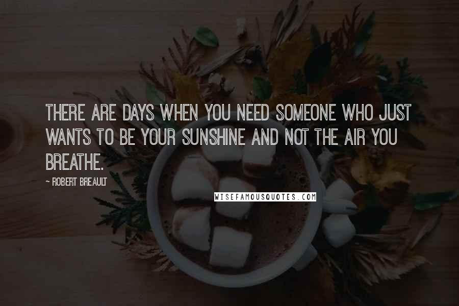 Robert Breault Quotes: There are days when you need someone who just wants to be your sunshine and not the air you breathe.