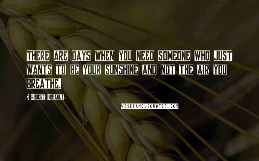 Robert Breault Quotes: There are days when you need someone who just wants to be your sunshine and not the air you breathe.