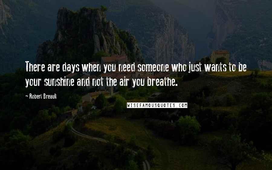 Robert Breault Quotes: There are days when you need someone who just wants to be your sunshine and not the air you breathe.