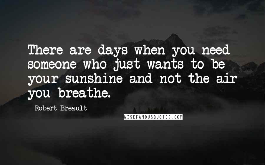 Robert Breault Quotes: There are days when you need someone who just wants to be your sunshine and not the air you breathe.