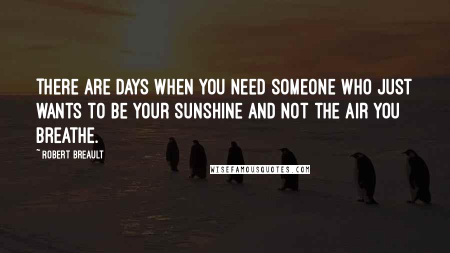 Robert Breault Quotes: There are days when you need someone who just wants to be your sunshine and not the air you breathe.