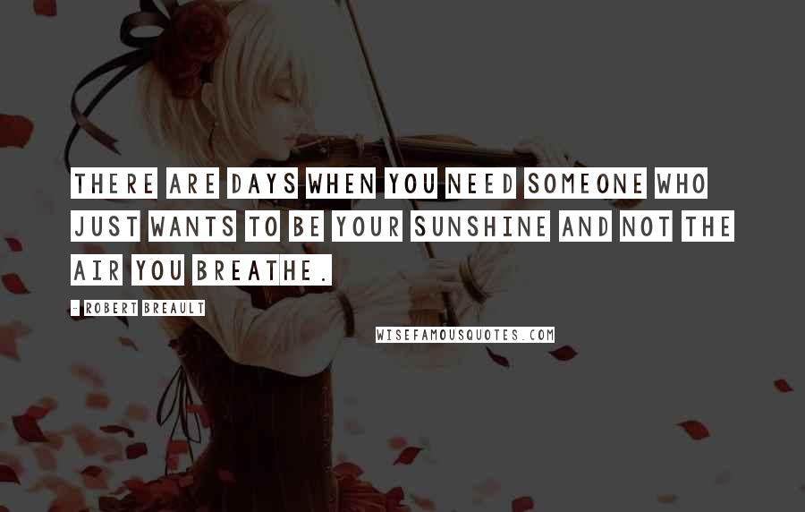 Robert Breault Quotes: There are days when you need someone who just wants to be your sunshine and not the air you breathe.