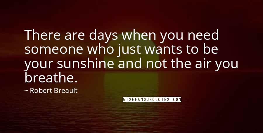 Robert Breault Quotes: There are days when you need someone who just wants to be your sunshine and not the air you breathe.