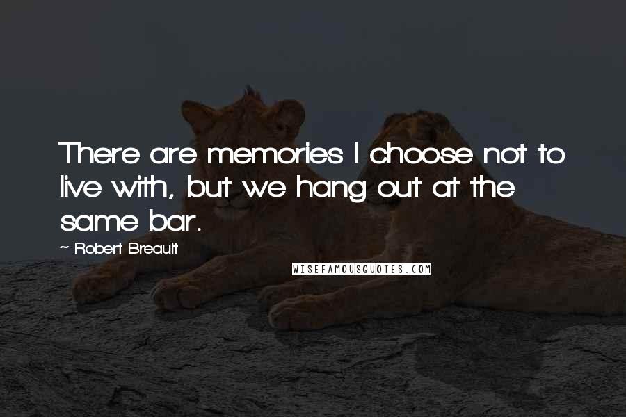 Robert Breault Quotes: There are memories I choose not to live with, but we hang out at the same bar.