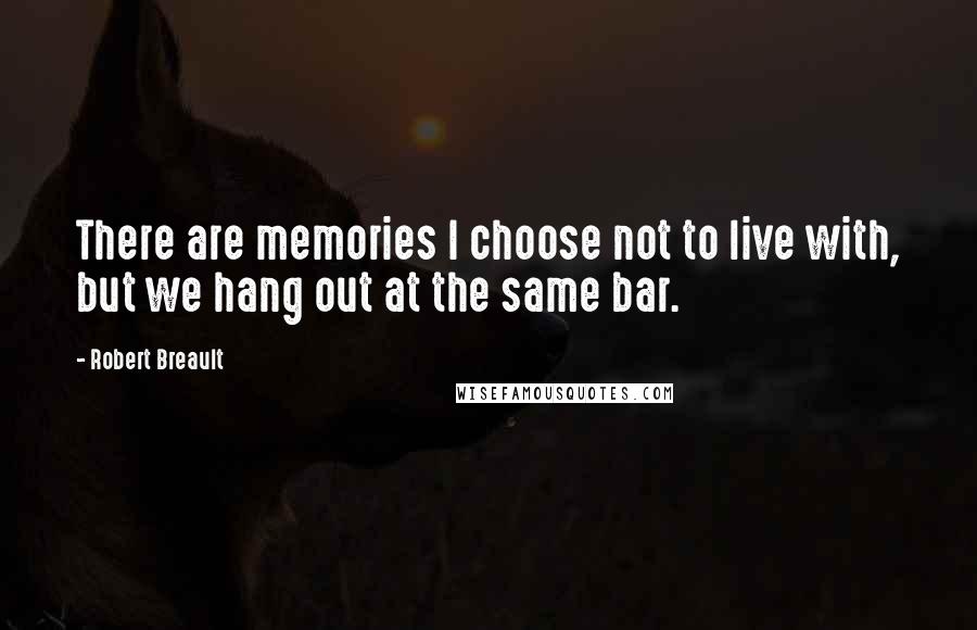 Robert Breault Quotes: There are memories I choose not to live with, but we hang out at the same bar.
