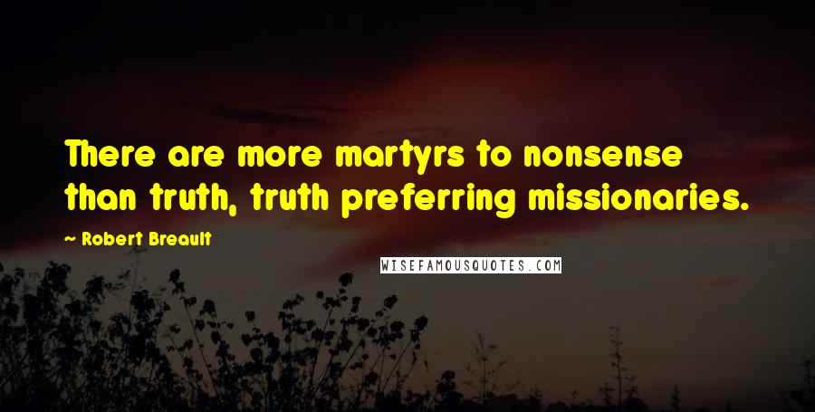 Robert Breault Quotes: There are more martyrs to nonsense than truth, truth preferring missionaries.