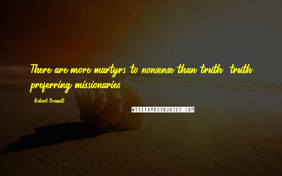 Robert Breault Quotes: There are more martyrs to nonsense than truth, truth preferring missionaries.