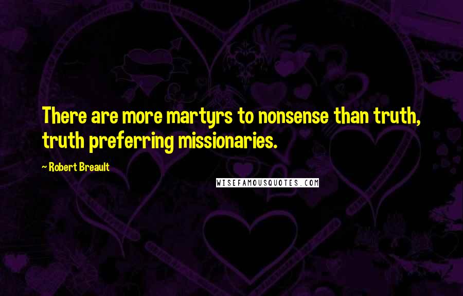 Robert Breault Quotes: There are more martyrs to nonsense than truth, truth preferring missionaries.