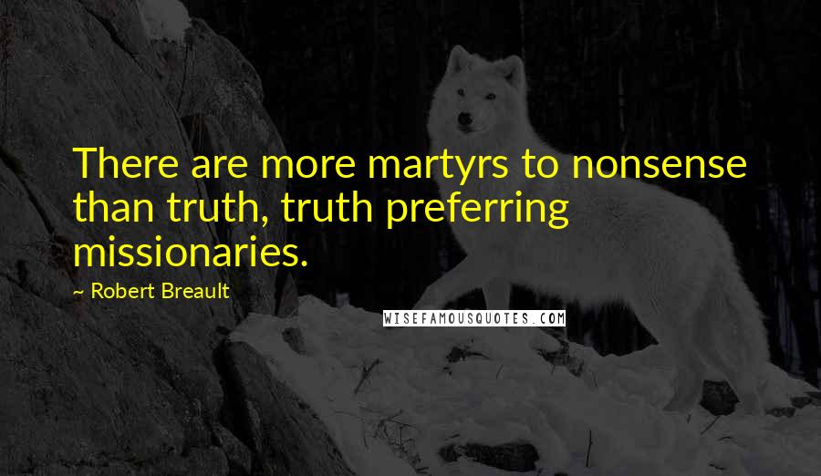 Robert Breault Quotes: There are more martyrs to nonsense than truth, truth preferring missionaries.