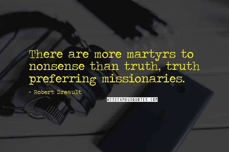 Robert Breault Quotes: There are more martyrs to nonsense than truth, truth preferring missionaries.