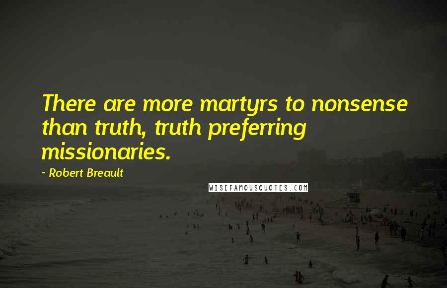 Robert Breault Quotes: There are more martyrs to nonsense than truth, truth preferring missionaries.