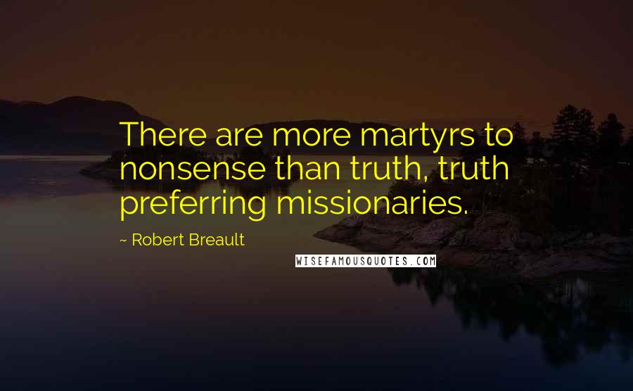 Robert Breault Quotes: There are more martyrs to nonsense than truth, truth preferring missionaries.