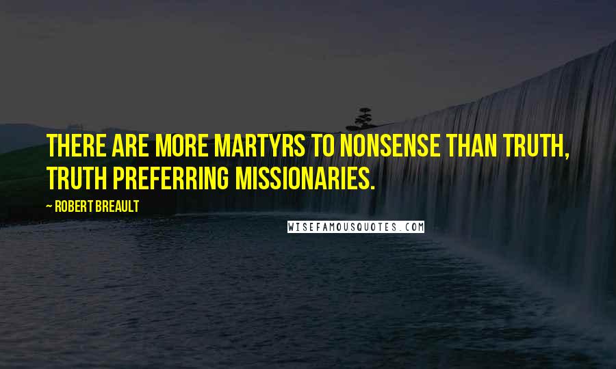 Robert Breault Quotes: There are more martyrs to nonsense than truth, truth preferring missionaries.