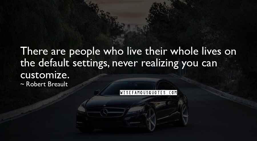 Robert Breault Quotes: There are people who live their whole lives on the default settings, never realizing you can customize.