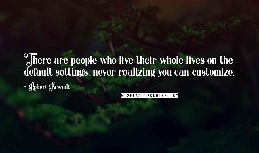 Robert Breault Quotes: There are people who live their whole lives on the default settings, never realizing you can customize.