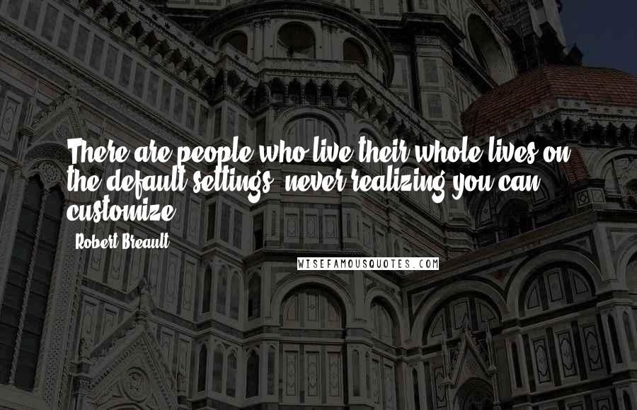 Robert Breault Quotes: There are people who live their whole lives on the default settings, never realizing you can customize.