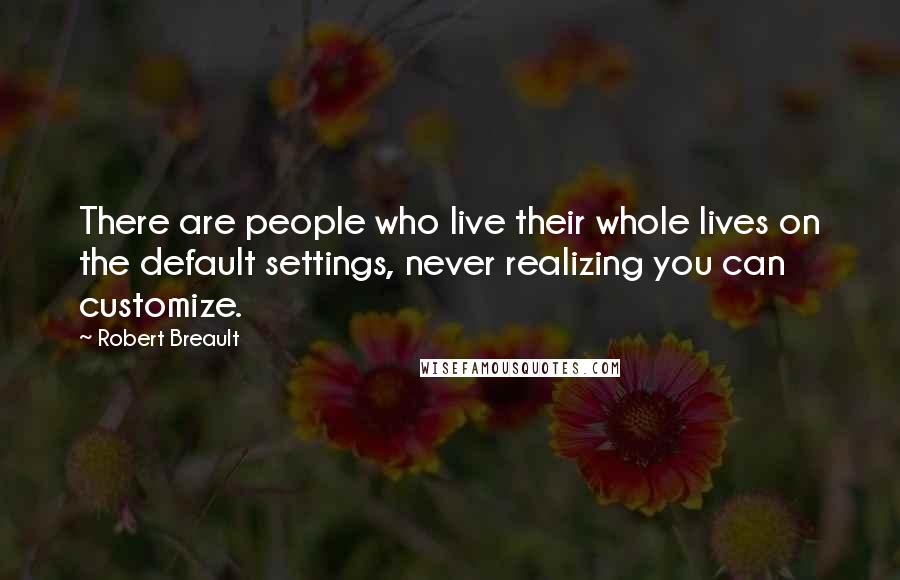 Robert Breault Quotes: There are people who live their whole lives on the default settings, never realizing you can customize.