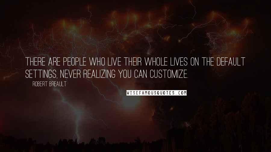 Robert Breault Quotes: There are people who live their whole lives on the default settings, never realizing you can customize.