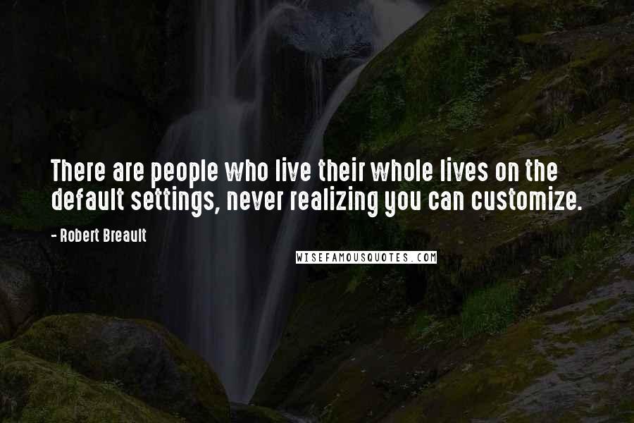 Robert Breault Quotes: There are people who live their whole lives on the default settings, never realizing you can customize.