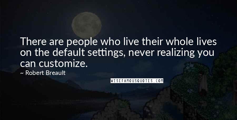 Robert Breault Quotes: There are people who live their whole lives on the default settings, never realizing you can customize.