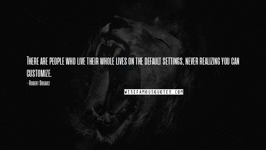 Robert Breault Quotes: There are people who live their whole lives on the default settings, never realizing you can customize.