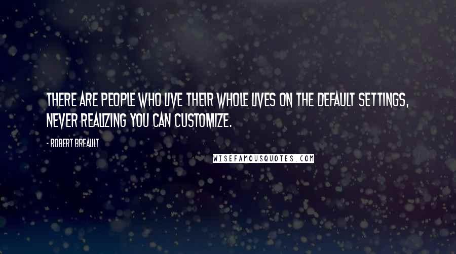 Robert Breault Quotes: There are people who live their whole lives on the default settings, never realizing you can customize.