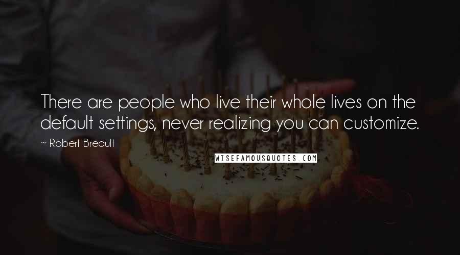 Robert Breault Quotes: There are people who live their whole lives on the default settings, never realizing you can customize.