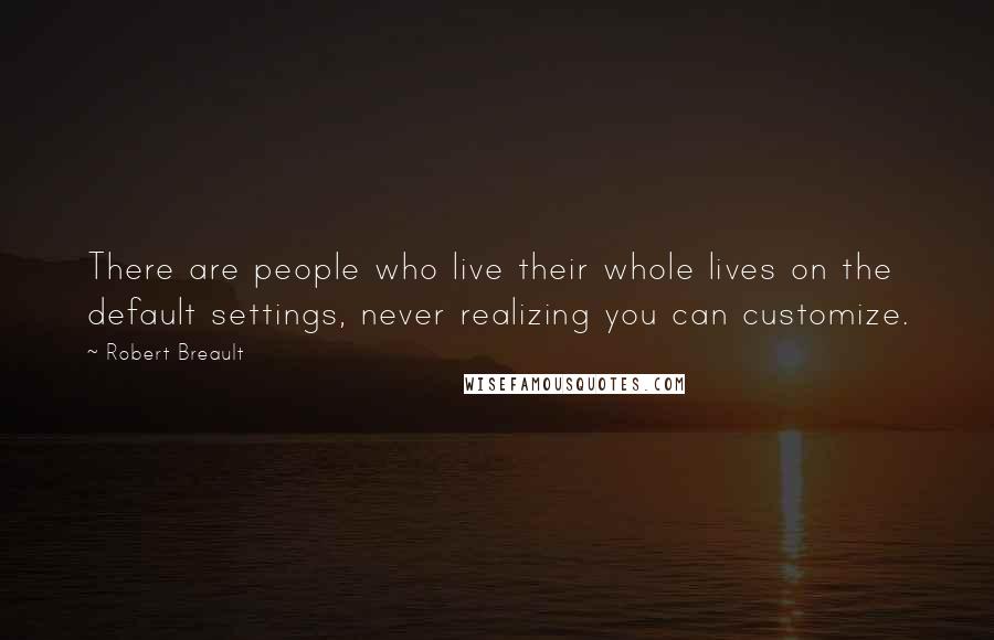 Robert Breault Quotes: There are people who live their whole lives on the default settings, never realizing you can customize.